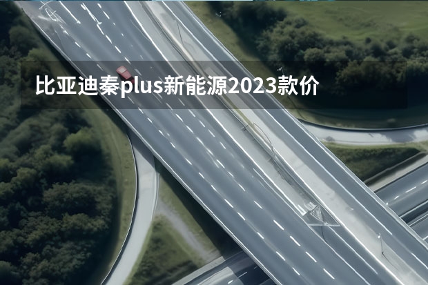 比亚迪秦plus新能源2023款价格（比亚迪汽车价格及图片）