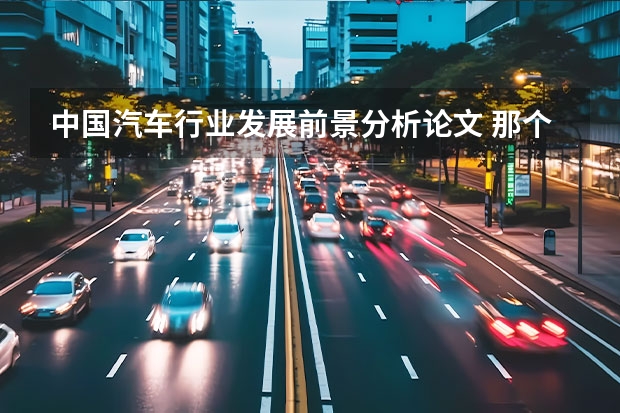 中国汽车行业发展前景分析论文 那个帮我写下我国汽车行业的发展现状及对策的论文和开题报告啊？？急啊 谢谢了啊